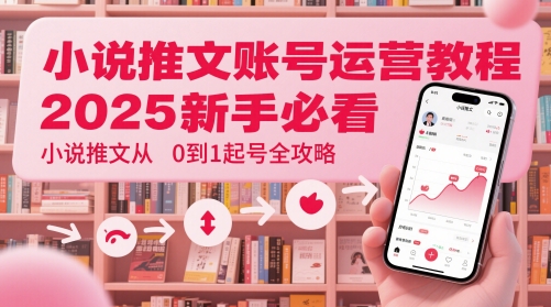 小说推文账号运营起号教程，2025新手必看，小说推文从0到1起号全攻略-创薯资源