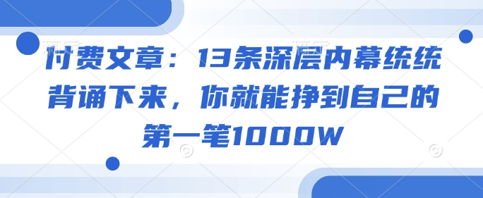 付费文章：13条深层内幕统统背诵下来，你就能挣到自己的第一笔1000W-创薯资源
