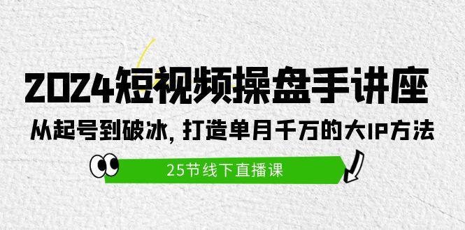 (9970期)2024短视频操盘手讲座：从起号到破冰，打造单月千万的大IP方法(25节)-创薯资源