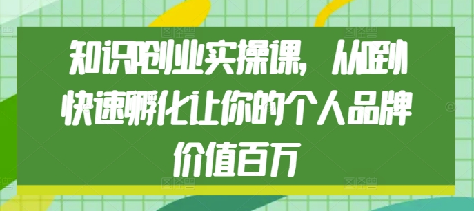 知识IP创业实操课，从0到1快速孵化让你的个人品牌价值百万-创薯资源