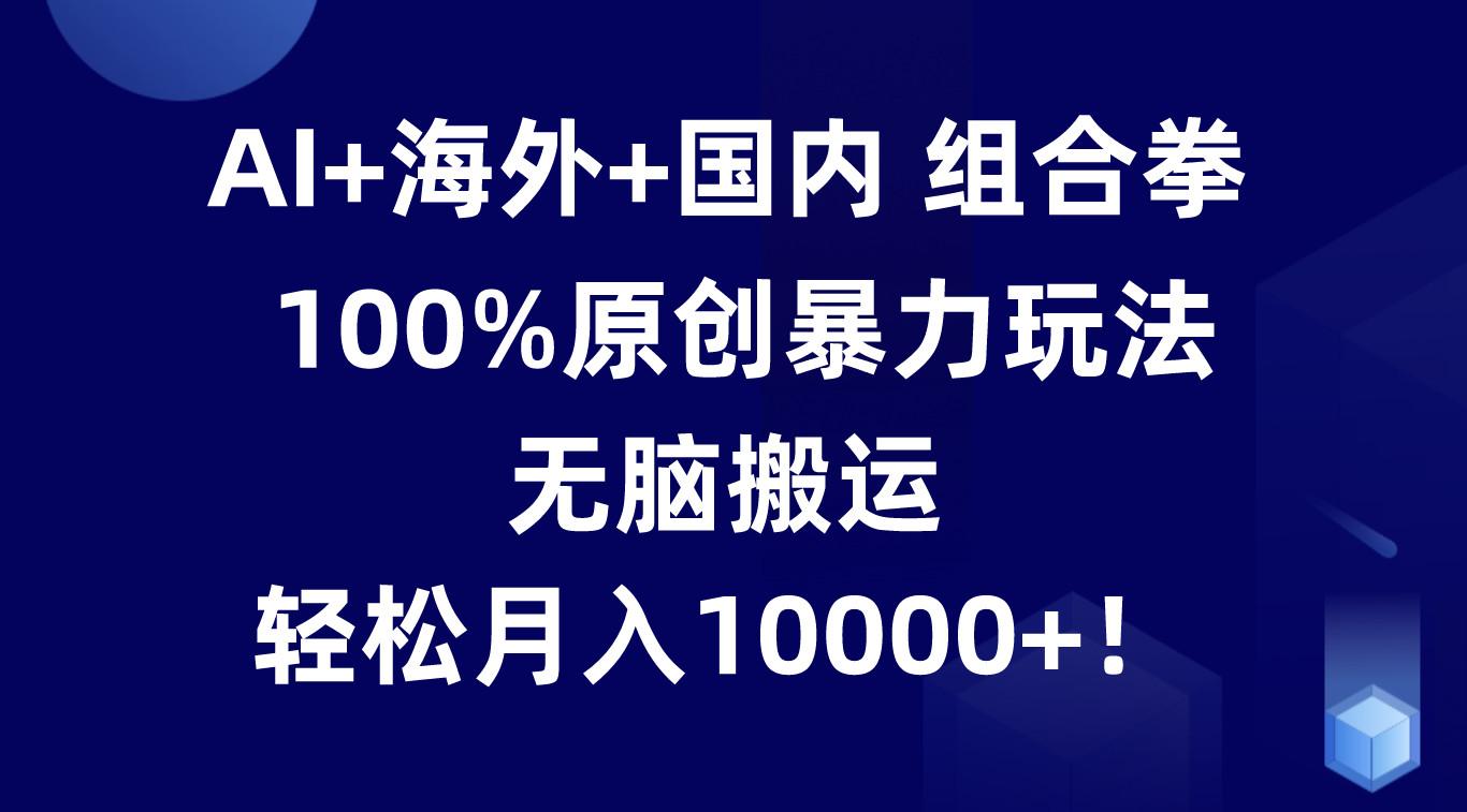 AI+海外+国内组合拳，100%原创暴力玩法，无脑搬运，轻松月入10000+！-创薯资源