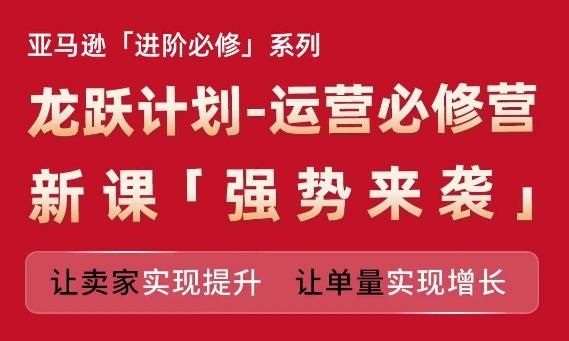 亚马逊进阶必修系列，龙跃计划-运营必修营新课，让卖家实现提升 让单量实现增长-创薯资源