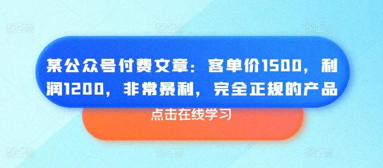某公众号付费文章：客单价1500，利润1200，非常暴利，完全正规的产品-创薯资源