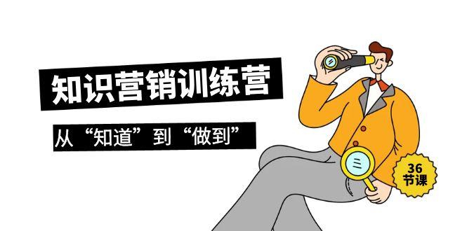 (9512期)知识营销训练营·实操班，从“知道”到“做到”(36节课)-创薯资源