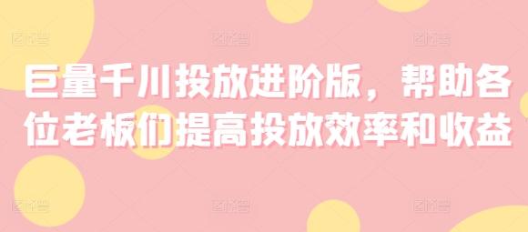 巨量千川投放进阶版，帮助各位老板们提高投放效率和收益-创薯资源
