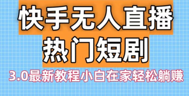 快手无人直播热门短剧3.0最新教程小白在家轻松躺赚-创薯资源