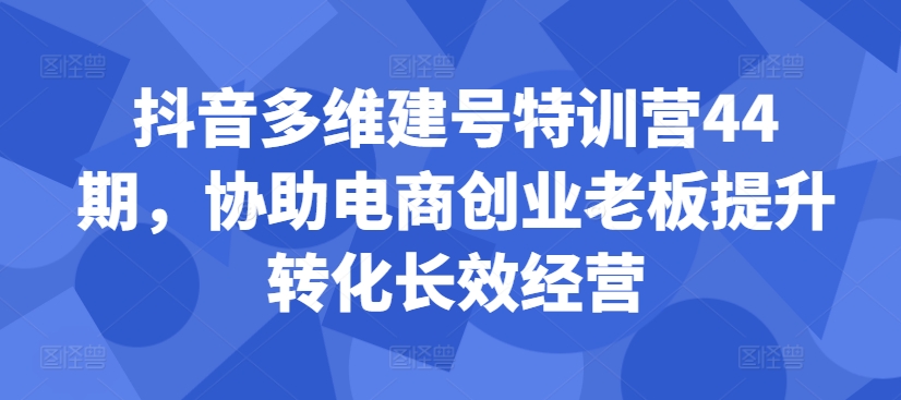 抖音多维建号特训营44期，协助电商创业老板提升转化长效经营-创薯资源