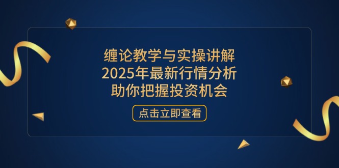 缠论教学与实操讲解，2025年最新行情分析，助你把握投资机会-创薯资源