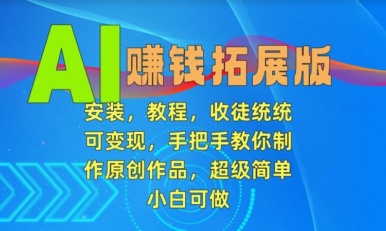 AI赚钱拓展版，安装，教程，收徒统统可变现，手把手教你制作原创作品，超级简单，小白可做【揭秘】-创薯资源