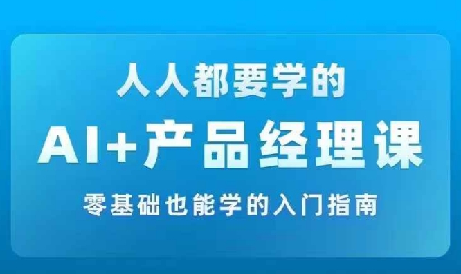 AI +产品经理实战项目必修课，从零到一教你学ai，零基础也能学的入门指南-创薯资源