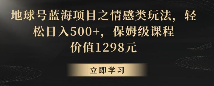 地球号蓝海项目之情感类玩法，轻松日入500+，保姆级课程【揭秘】-创薯资源