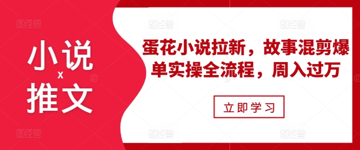 小说推文之蛋花小说拉新，故事混剪爆单实操全流程，周入过万-创薯资源