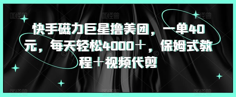 快手磁力巨星撸美团，一单40元，每天轻松4000＋，保姆式教程＋视频代剪-创薯资源
