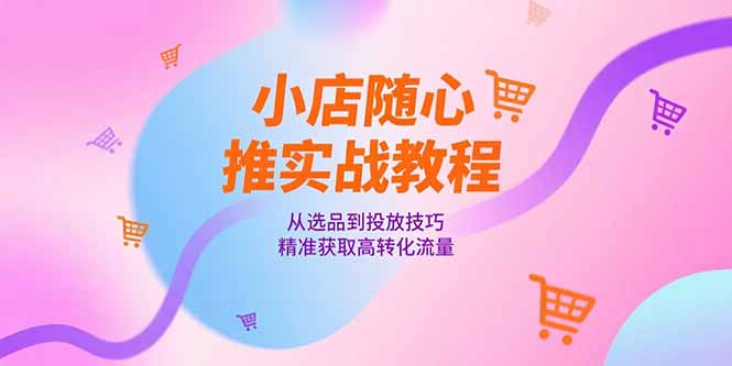 小店随心推实战教程，从选品到投放技巧，精准获取高转化流量-创薯资源