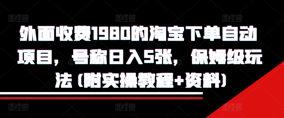 外面收费1980的淘宝下单自动项目，号称日入5张，保姆级玩法(附实操教程+资料)【揭秘】-创薯资源