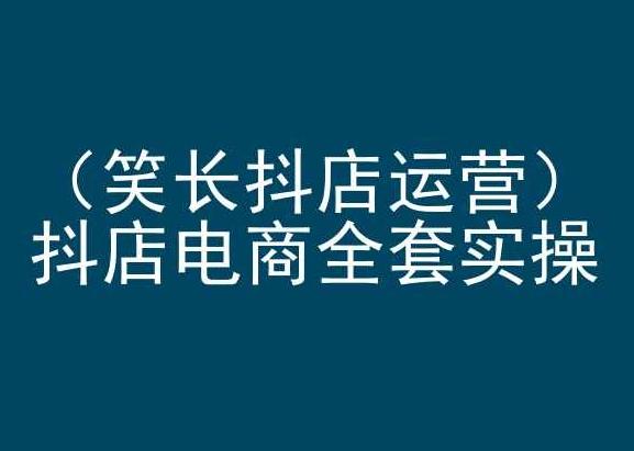 笑长抖店运营，抖店电商全套实操，抖音小店电商培训-创薯资源