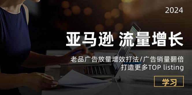亚马逊流量 增长-老品广告 放量增效打法/销量翻倍/打造更多TOP listing-创薯资源