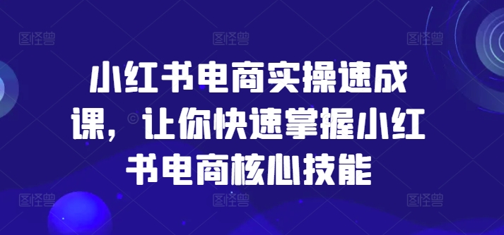 小红书电商实操速成课，让你快速掌握小红书电商核心技能-创薯资源