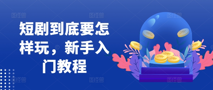 短剧到底要怎样玩，新手入门教程-创薯资源