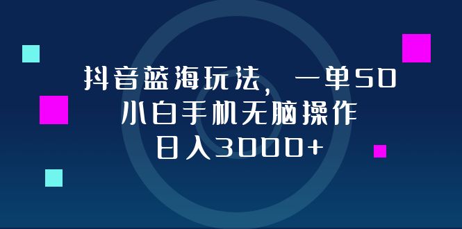 抖音蓝海玩法，一单50，小白手机无脑操作，日入3000+-创薯资源