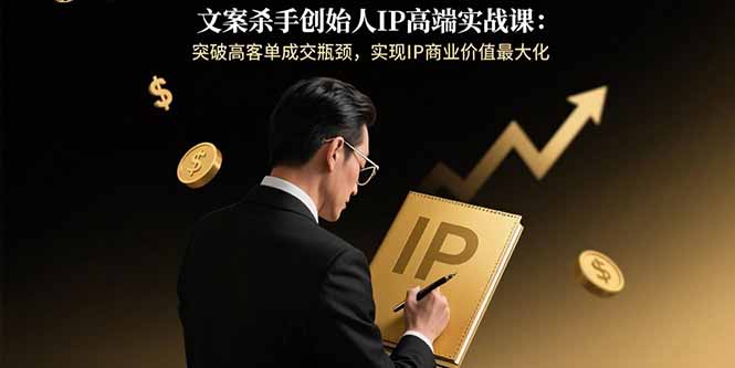 文案杀手创始人IP高端实战课：突破高客单成交瓶颈，实现IP商业价值最大化-创薯资源