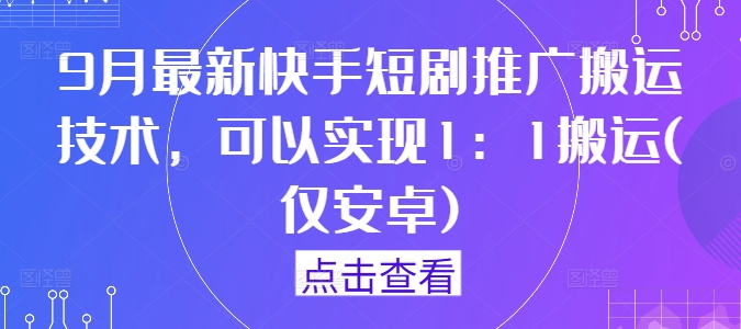 9月最新快手短剧推广搬运技术，可以实现1：1搬运(仅安卓)-创薯资源