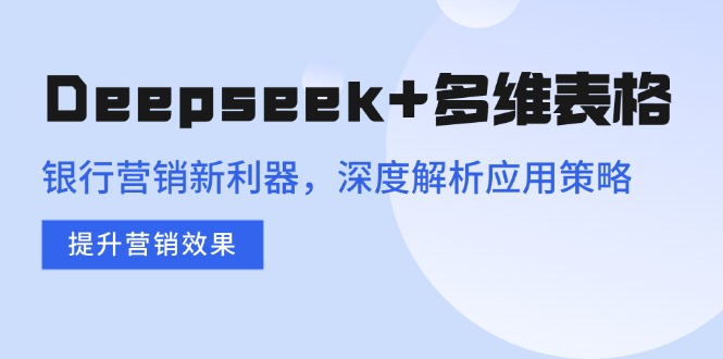 Deepseek+多维表格，银行营销新利器，深度解析应用策略，提升营销效果-创薯资源