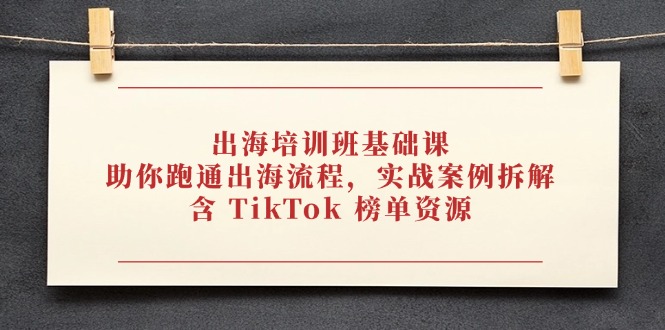 出海培训班基础课，助你跑通出海流程，实战案例拆解，含 TikTok 榜单资源-创薯资源