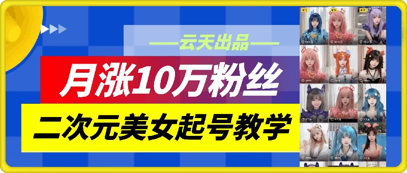 云天二次元美女起号教学，月涨10万粉丝，不判搬运-创薯资源