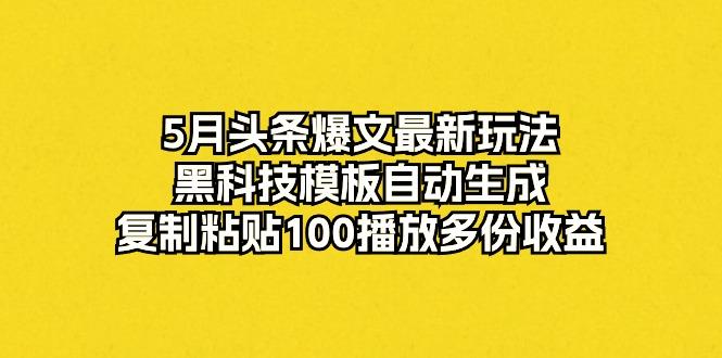 5月头条爆文最新玩法，黑科技模板自动生成，复制粘贴100播放多份收益-创薯资源