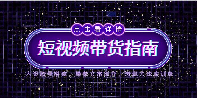 2025短视频带货指南，人设账号搭建，爆款文案创作，表现力速成训练-创薯资源