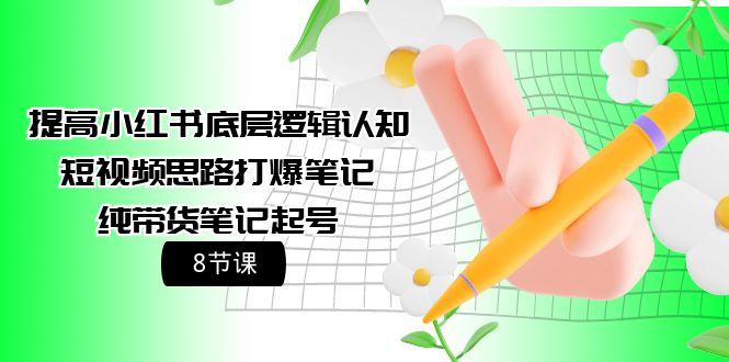 (9840期)提高小红书底层逻辑认知+短视频思路打爆笔记+纯带货笔记起号(8节课)-创薯资源