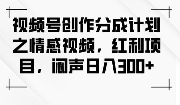 视频号创作分成计划之情感视频，红利项目，闷声日入300+-创薯资源