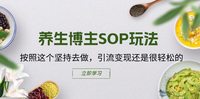养生博主SOP玩法，按照这个坚持去做，引流变现还是很轻松的-创薯资源
