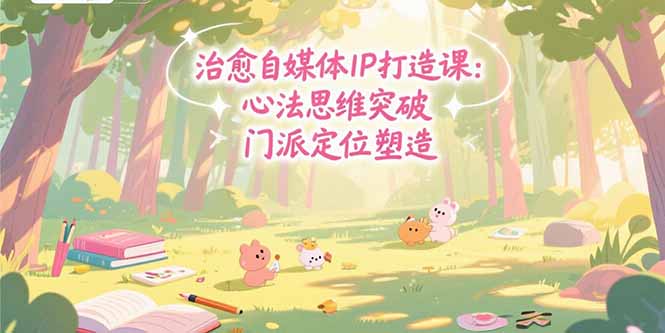 治愈自媒体IP打造课：心法思维突破，门派定位塑造，商业闭环搭建-创薯资源