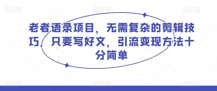 老者语录项目，无需复杂的剪辑技巧，只要写好文，引流变现方法十分简单-创薯资源