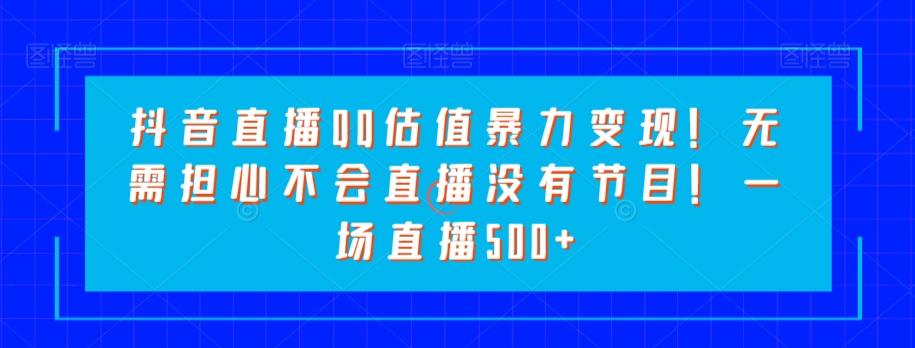 抖音直播QQ估值暴力变现！无需担心不会直播没有节目！一场直播500+！-创薯资源