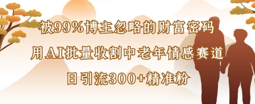 被99%博主忽略的财富密码：用AI批量收割中老年情感赛道，日引流300+精准粉-创薯资源