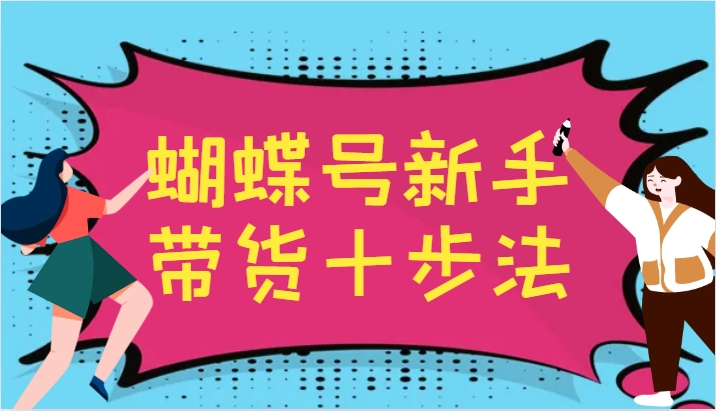 蝴蝶号新手带货十步法，建立自己的玩法体系，跟随平台变化不断更迭-创薯资源