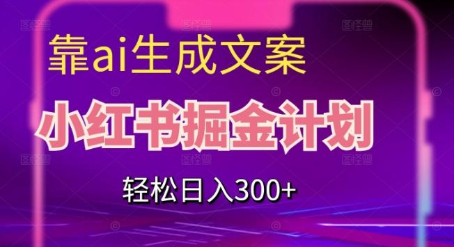 靠AI生成文案，小红书掘金计划，轻松日入300+【揭秘】-创薯资源