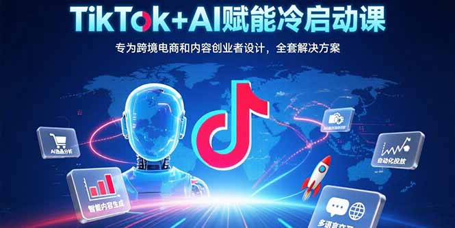 TikTok+AI赋能冷启动课：专为跨境电商和内容创业者设计，全套解决方案-创薯资源