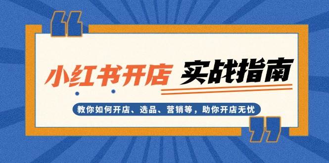 小红书开店实战指南：教你如何开店、选品、营销等，助你开店无忧-创薯资源