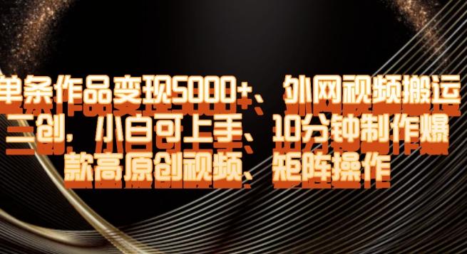 单条作品变现5000+、外网视频搬运二创，小白可上手，10分钟制作爆款高原创视频，矩阵操作【揭秘】-创薯资源