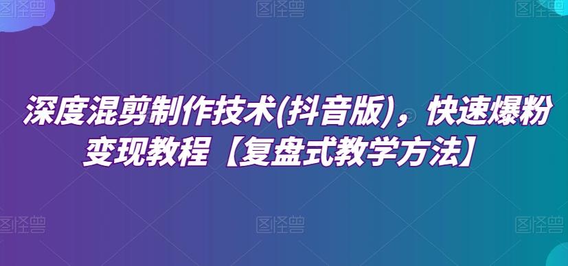 深度混剪制作技术(抖音版)，快速爆粉变现教程【复盘式教学方法】-创薯资源