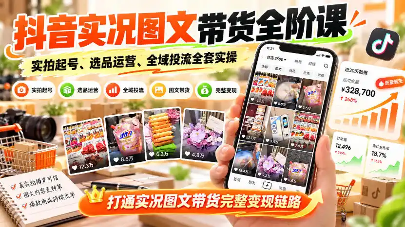 抖音实况图文带货全阶课｜实拍起号、选品运营、全域投流全套实操，打通实况图文带货完整变现链路-创薯资源