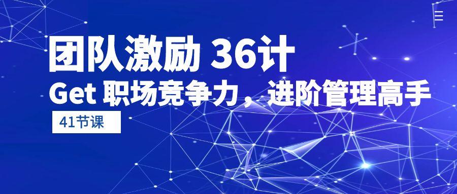 (10033期)团队激励 36计-Get 职场竞争力，进阶管理高手(41节课)-创薯资源