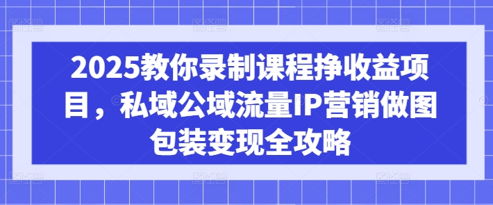 2025教你录制课程挣收益项目，私域公域流量IP营销做图包装变现全攻略-创薯资源