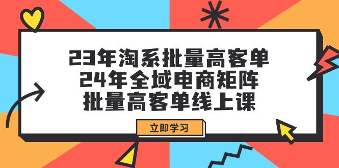 (9636期)23年淘系批量高客单+24年全域电商矩阵，批量高客单线上课(109节课)-创薯资源