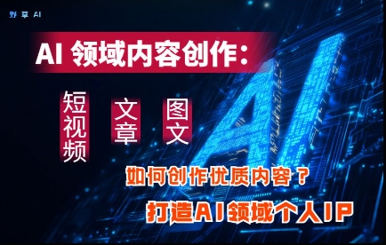 AI领域内容创作：高效创作短视频、文章、图文三大板块内容，打造AI领域个人IP-创薯资源