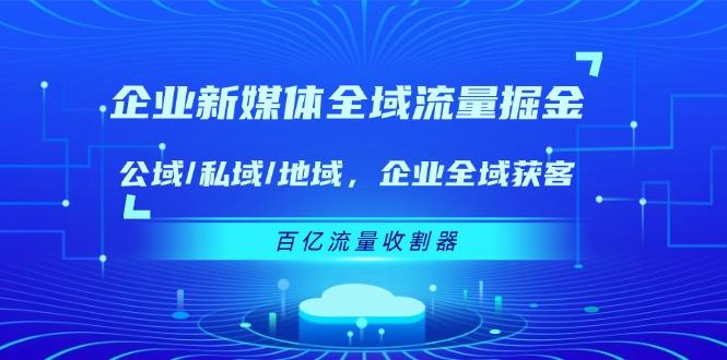 企业 新媒体 全域流量掘金：公域/私域/地域 企业全域获客 百亿流量 收割器-创薯资源